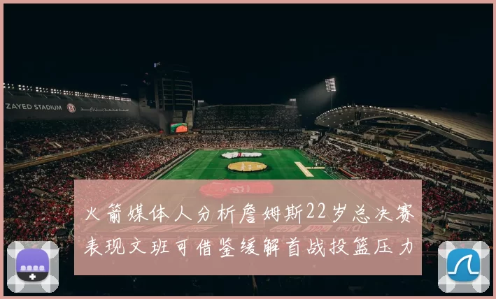 火箭媒体人分析詹姆斯22岁总决赛表现文班可借鉴缓解首战投篮压力