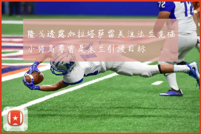 隆戈透露加拉塔萨雷关注法兰克福小将乌尊曾是米兰引援目标
