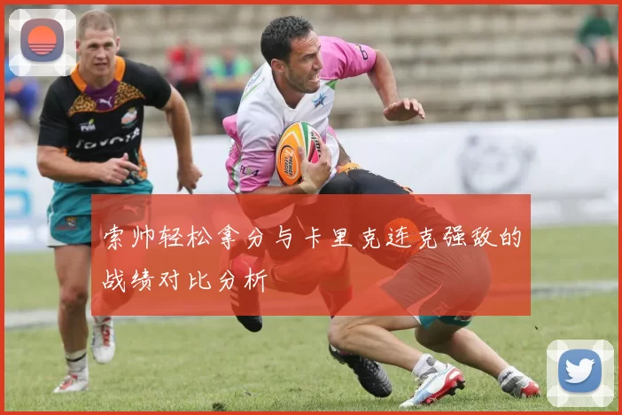 索帅轻松拿分与卡里克连克强敌的战绩对比分析