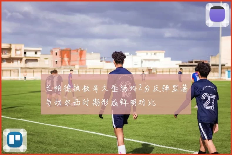 兰帕德执教考文垂场均2分反弹显著与切尔西时期形成鲜明对比