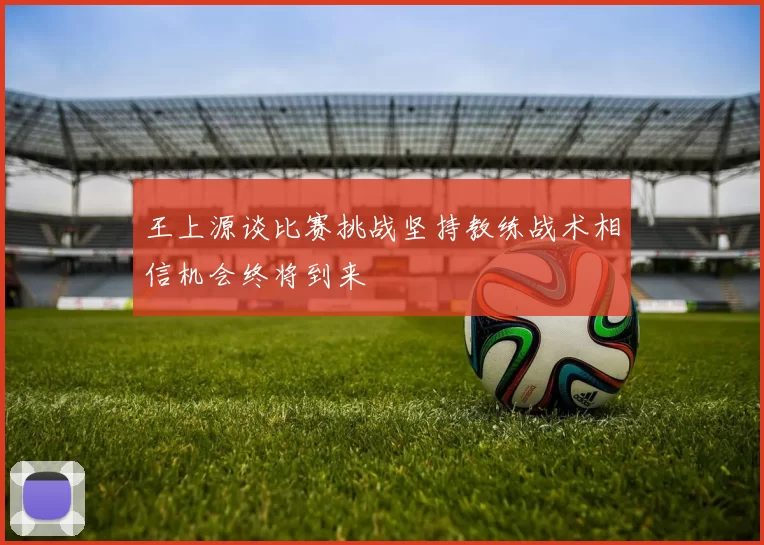 王上源谈比赛挑战坚持教练战术相信机会终将到来