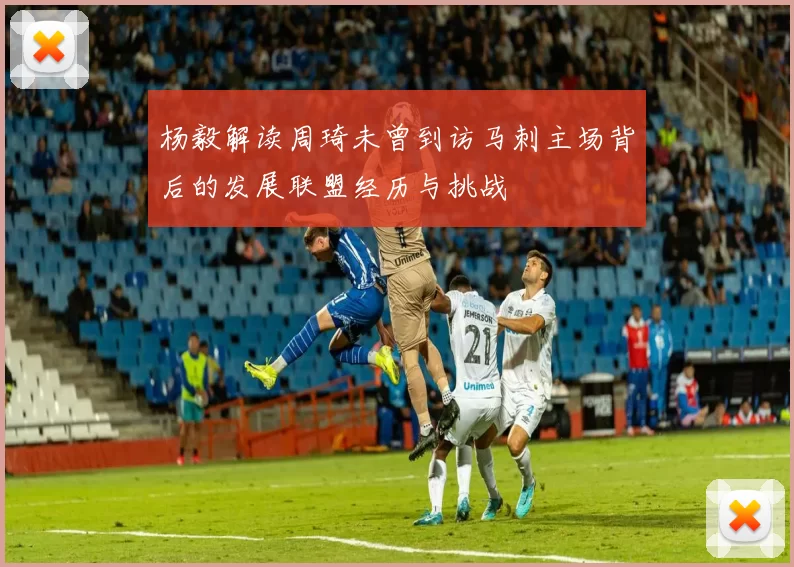 杨毅解读周琦未曾到访马刺主场背后的发展联盟经历与挑战