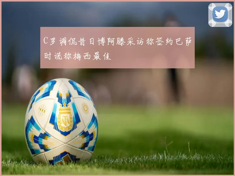 C罗调侃昔日博阿滕采访称签约巴萨时谎称梅西最佳