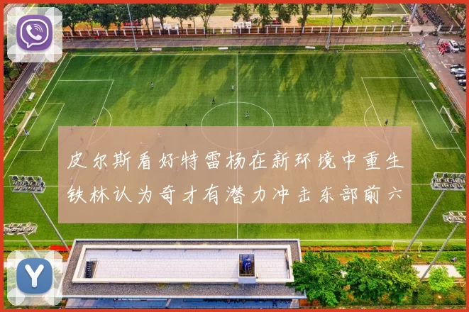 皮尔斯看好特雷杨在新环境中重生铁林认为奇才有潜力冲击东部前六名