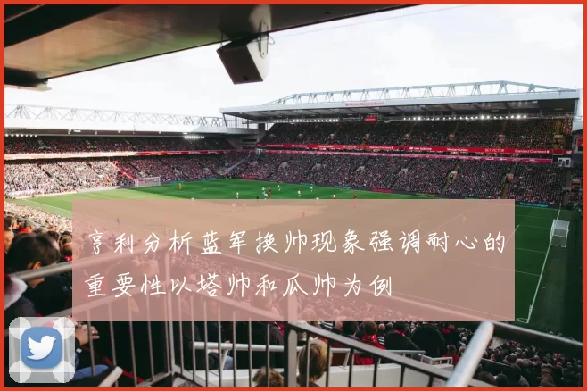 亨利分析蓝军换帅现象强调耐心的重要性以塔帅和瓜帅为例