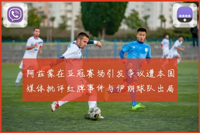 阿兹蒙在亚冠赛场引发争议遭本国媒体批评红牌事件与伊朗球队出局相关