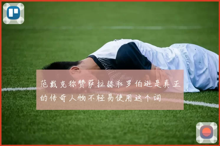 范戴克称赞萨拉赫和罗伯逊是真正的传奇人物不轻易使用这个词