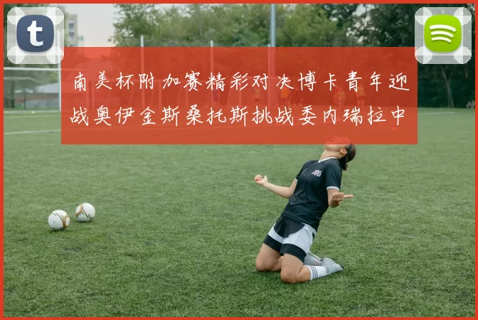 南美杯附加赛精彩对决博卡青年迎战奥伊金斯桑托斯挑战委内瑞拉中央大学