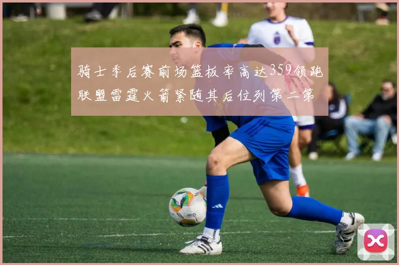 骑士季后赛前场篮板率高达359领跑联盟雷霆火箭紧随其后位列第二第三