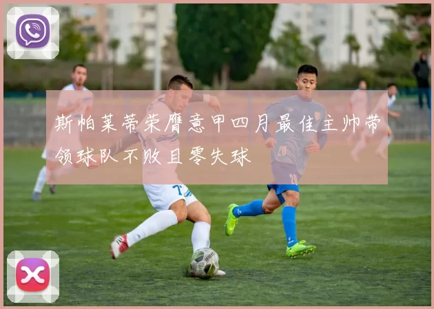 斯帕莱蒂荣膺意甲四月最佳主帅带领球队不败且零失球