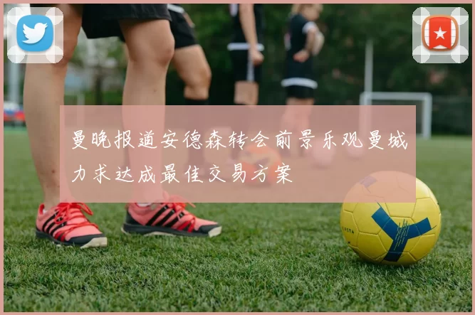 曼晚报道安德森转会前景乐观曼城力求达成最佳交易方案