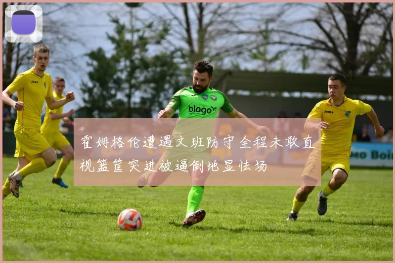 霍姆格伦遭遇文班防守全程未敢直视篮筐突进被逼倒地显怯场