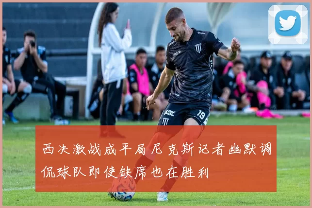 西决激战成平局尼克斯记者幽默调侃球队即使缺席也在胜利