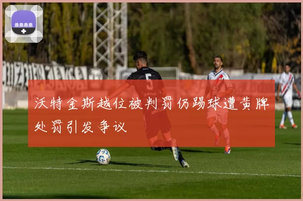 沃特金斯越位被判罚仍踢球遭黄牌处罚引发争议