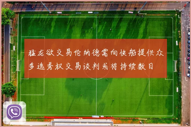 猛龙欲交易伦纳德需向快船提供众多选秀权交易谈判或将持续数日